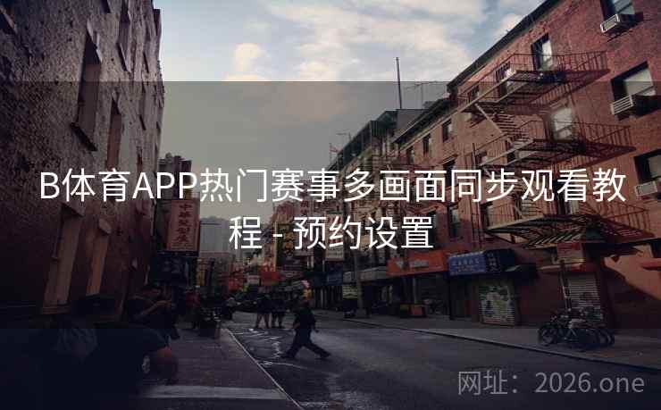 B体育APP热门赛事多画面同步观看教程 - 预约设置