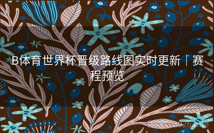B体育世界杯晋级路线图实时更新｜赛程预览