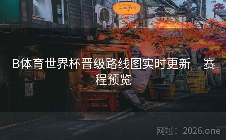 B体育世界杯晋级路线图实时更新｜赛程预览