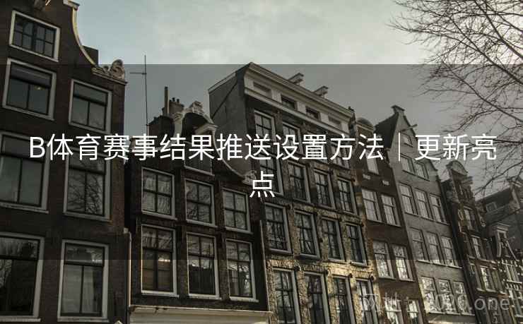 B体育赛事结果推送设置方法｜更新亮点