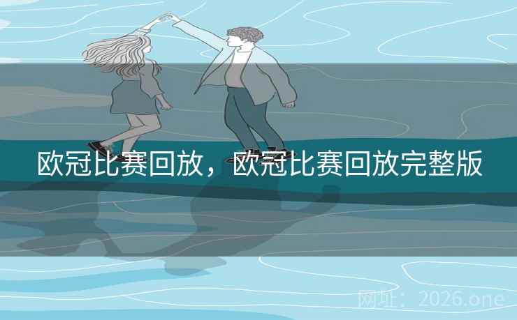 欧冠比赛回放，欧冠比赛回放完整版