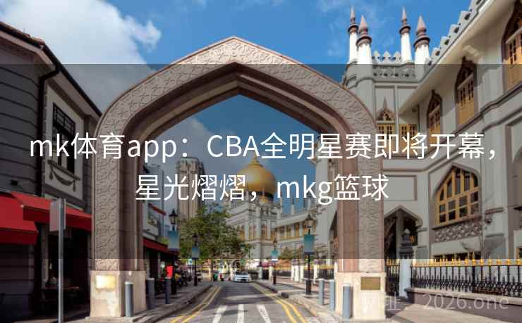 mk体育app：CBA全明星赛即将开幕，星光熠熠，mkg篮球