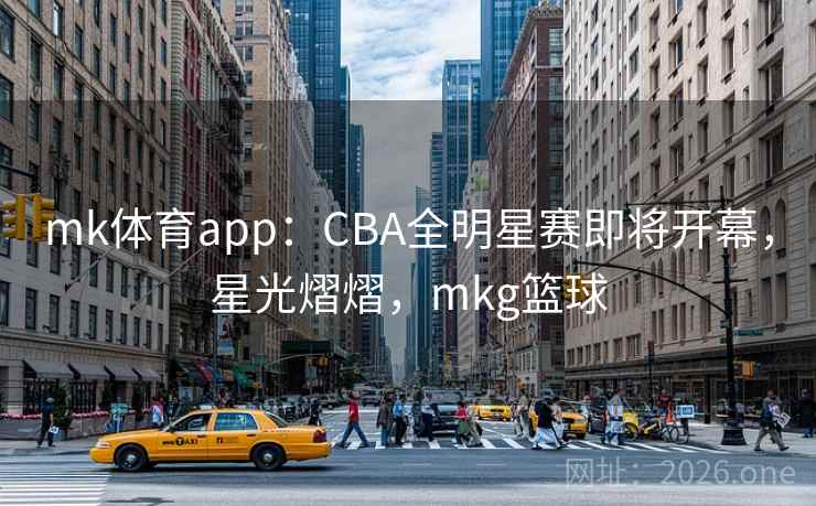 mk体育app：CBA全明星赛即将开幕，星光熠熠，mkg篮球