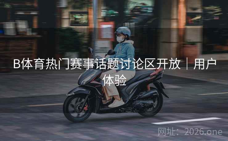B体育热门赛事话题讨论区开放｜用户体验