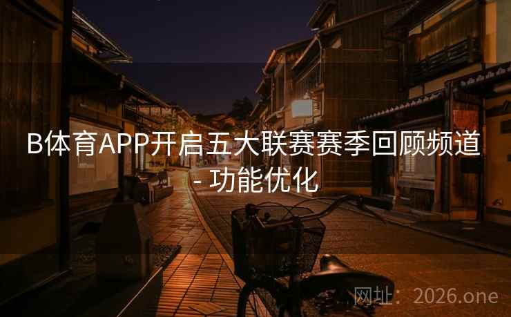 B体育APP开启五大联赛赛季回顾频道 - 功能优化