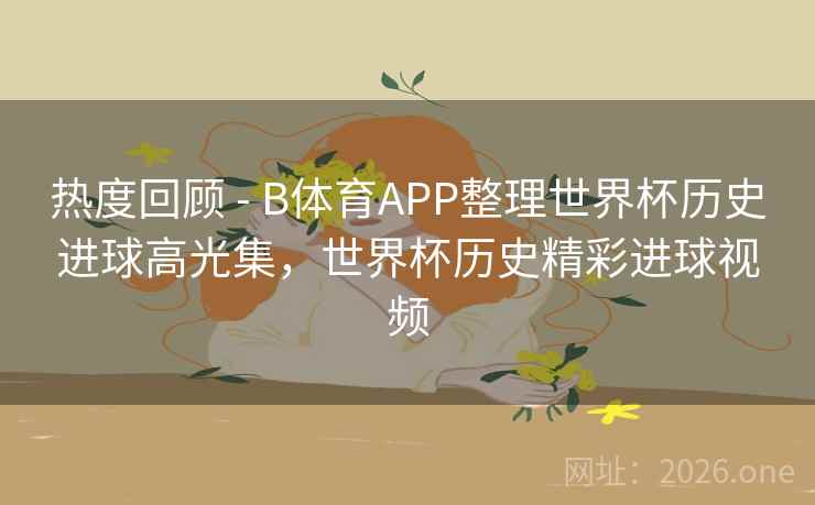 热度回顾 - B体育APP整理世界杯历史进球高光集，世界杯历史精彩进球视频