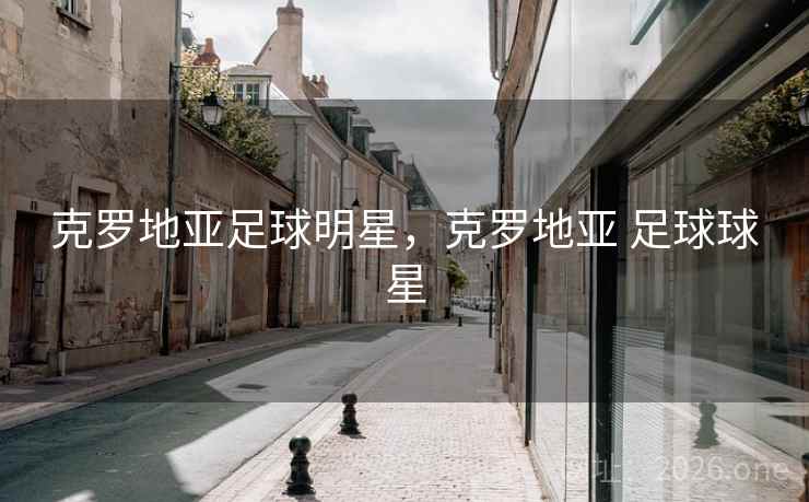 克罗地亚足球明星，克罗地亚 足球球星