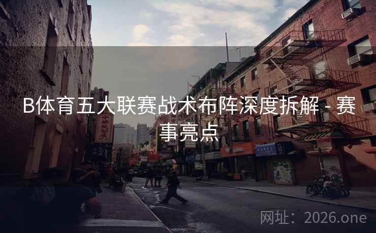 B体育五大联赛战术布阵深度拆解 - 赛事亮点