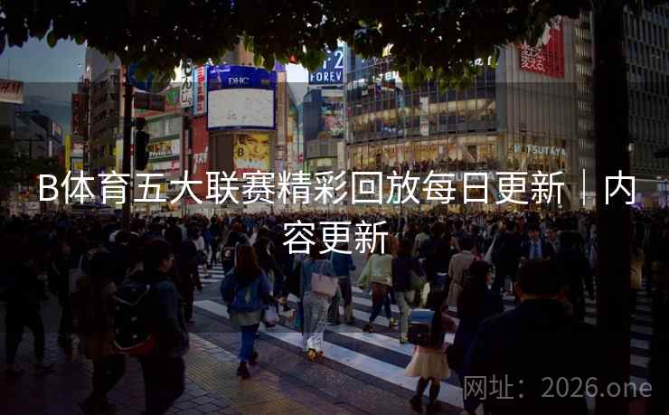 B体育五大联赛精彩回放每日更新｜内容更新