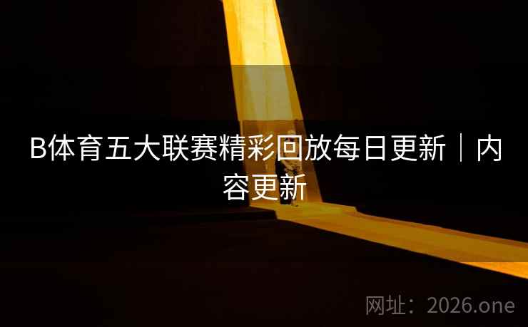 B体育五大联赛精彩回放每日更新｜内容更新