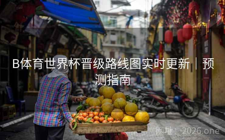 B体育世界杯晋级路线图实时更新｜预测指南
