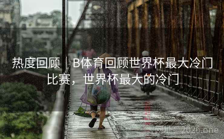 热度回顾｜B体育回顾世界杯最大冷门比赛，世界杯最大的冷门