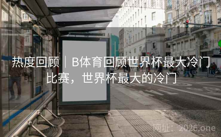 热度回顾｜B体育回顾世界杯最大冷门比赛，世界杯最大的冷门