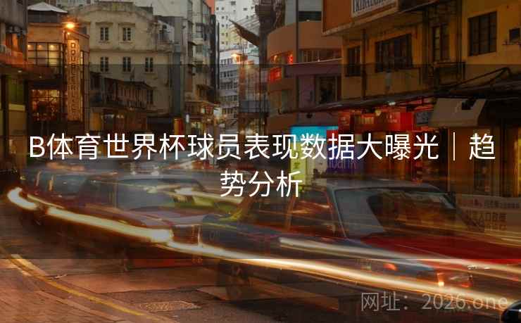 B体育世界杯球员表现数据大曝光｜趋势分析
