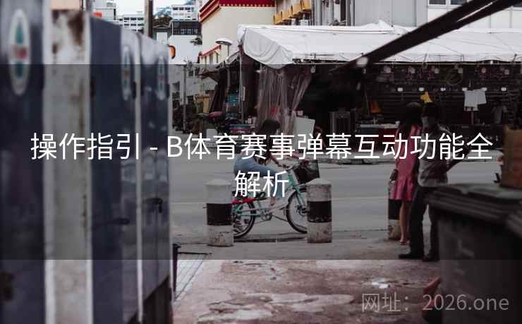 操作指引 - B体育赛事弹幕互动功能全解析