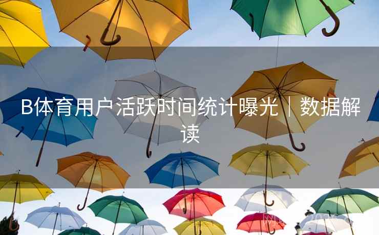 B体育用户活跃时间统计曝光｜数据解读