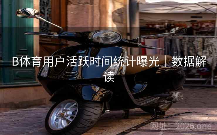 B体育用户活跃时间统计曝光｜数据解读