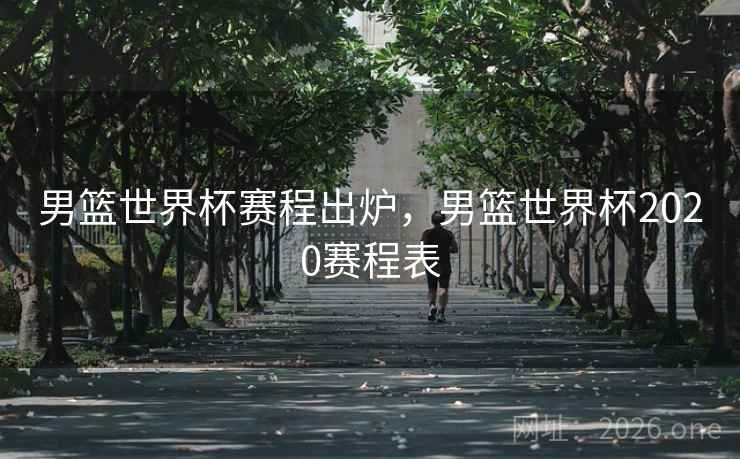 男篮世界杯赛程出炉，男篮世界杯2020赛程表