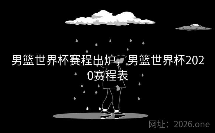 男篮世界杯赛程出炉，男篮世界杯2020赛程表