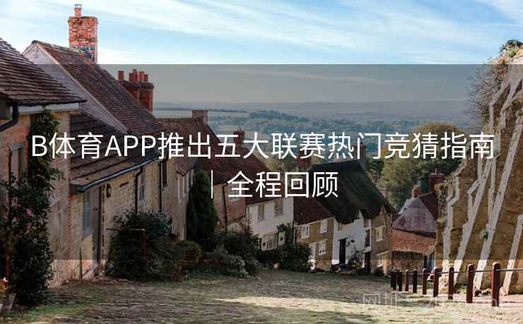 B体育APP推出五大联赛热门竞猜指南｜全程回顾