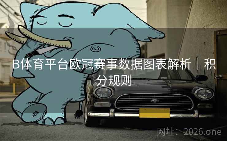 B体育平台欧冠赛事数据图表解析｜积分规则
