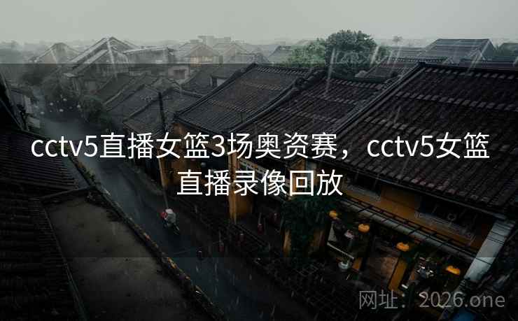cctv5直播女篮3场奥资赛，cctv5女篮直播录像回放