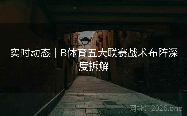 实时动态｜B体育五大联赛战术布阵深度拆解