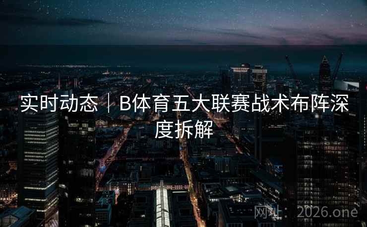 实时动态｜B体育五大联赛战术布阵深度拆解
