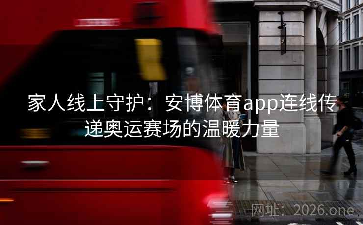 家人线上守护：安博体育app连线传递奥运赛场的温暖力量