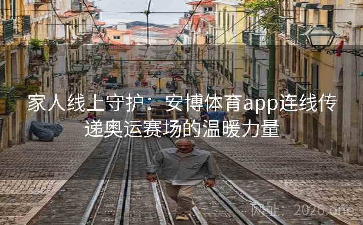 家人线上守护：安博体育app连线传递奥运赛场的温暖力量