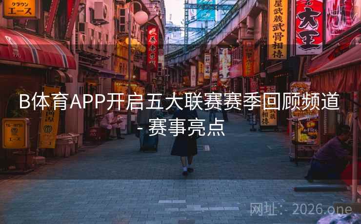 B体育APP开启五大联赛赛季回顾频道 - 赛事亮点