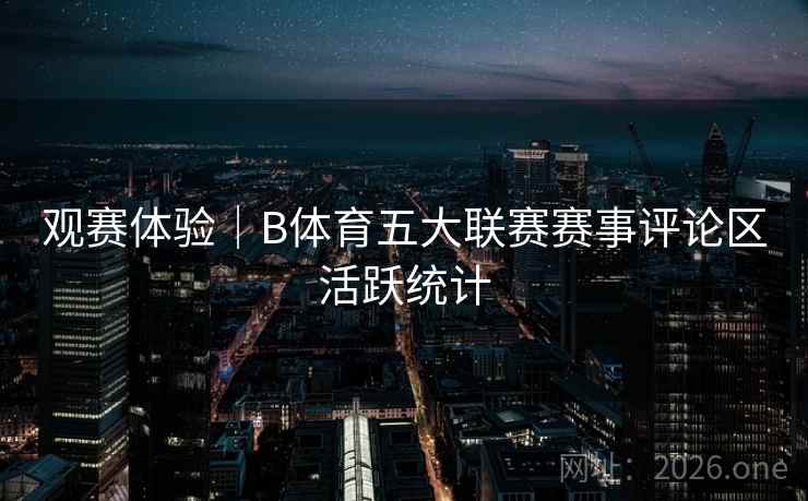 观赛体验｜B体育五大联赛赛事评论区活跃统计