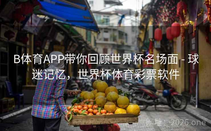 B体育APP带你回顾世界杯名场面 - 球迷记忆，世界杯体育彩票软件