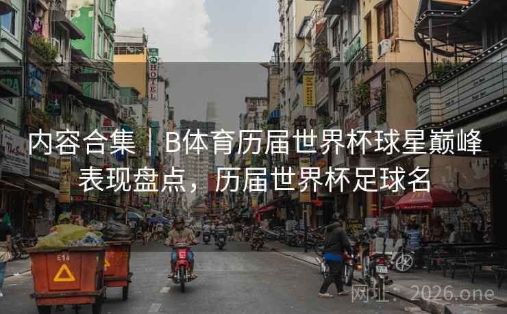 内容合集｜B体育历届世界杯球星巅峰表现盘点，历届世界杯足球名