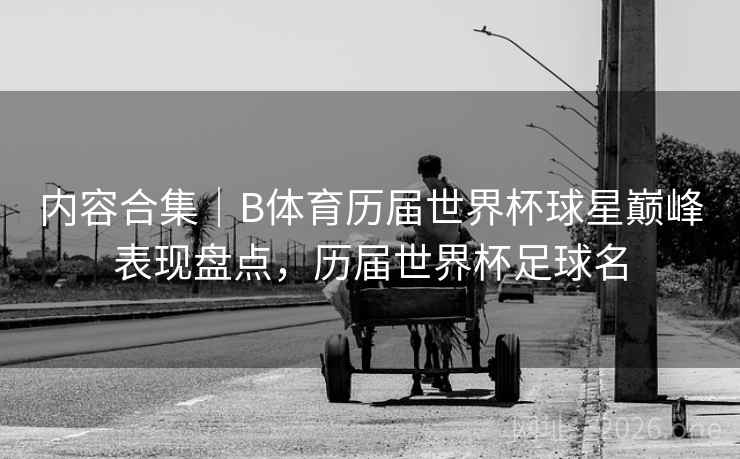 内容合集｜B体育历届世界杯球星巅峰表现盘点，历届世界杯足球名