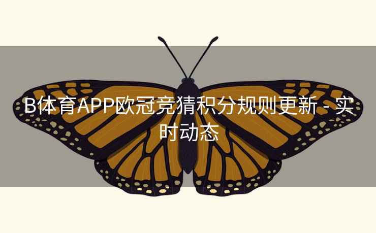 B体育APP欧冠竞猜积分规则更新 - 实时动态