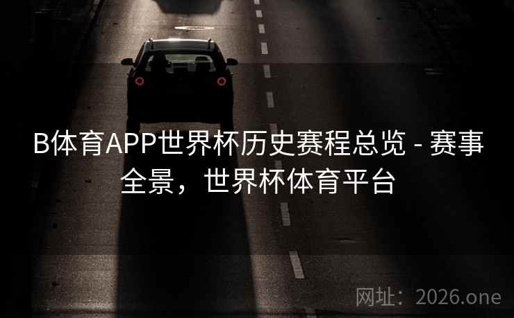 B体育APP世界杯历史赛程总览 - 赛事全景，世界杯体育平台