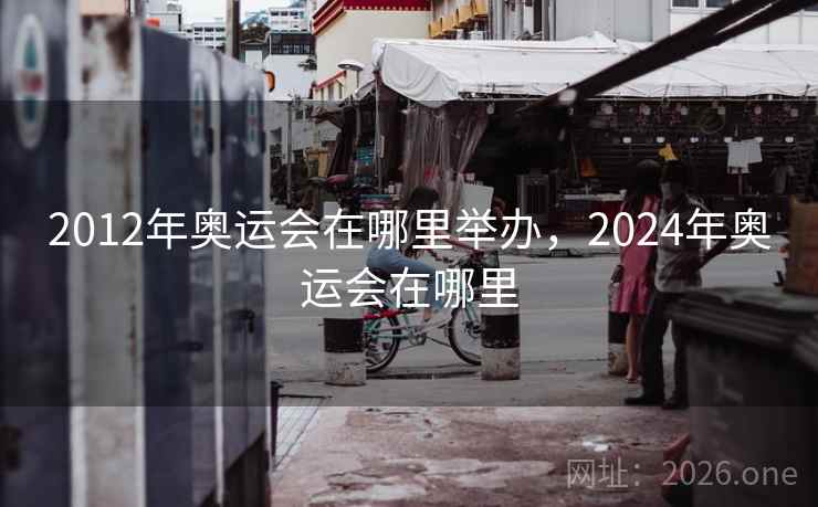 2012年奥运会在哪里举办，2024年奥运会在哪里