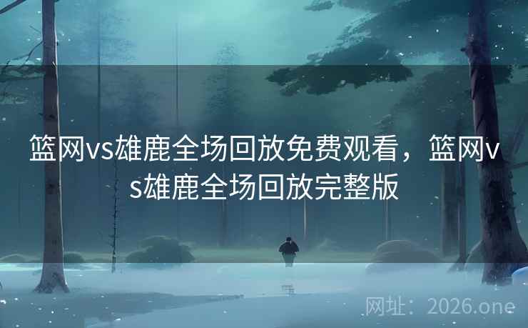 篮网vs雄鹿全场回放免费观看，篮网vs雄鹿全场回放完整版