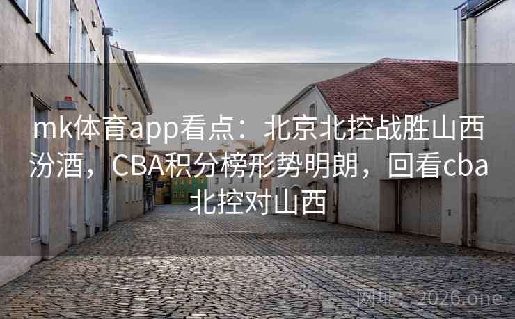 mk体育app看点：北京北控战胜山西汾酒，CBA积分榜形势明朗，回看cba北控对山西