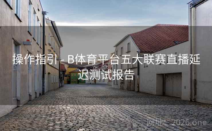 操作指引 - B体育平台五大联赛直播延迟测试报告