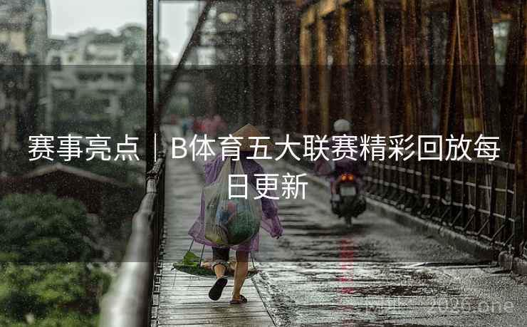赛事亮点｜B体育五大联赛精彩回放每日更新