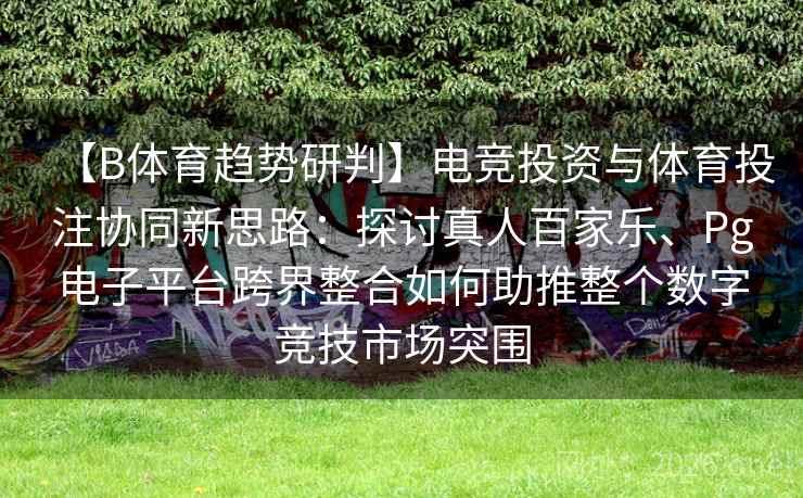 【B体育趋势研判】电竞投资与体育投注协同新思路：探讨真人百家乐、Pg电子平台跨界整合如何助推整个数字竞技市场突围