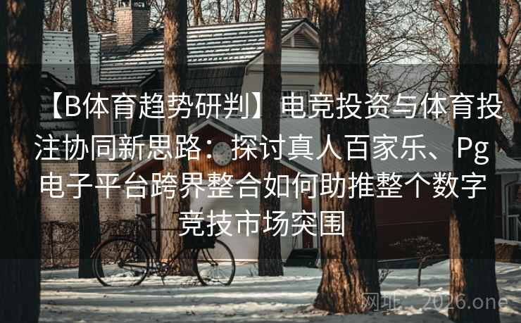 【B体育趋势研判】电竞投资与体育投注协同新思路：探讨真人百家乐、Pg电子平台跨界整合如何助推整个数字竞技市场突围