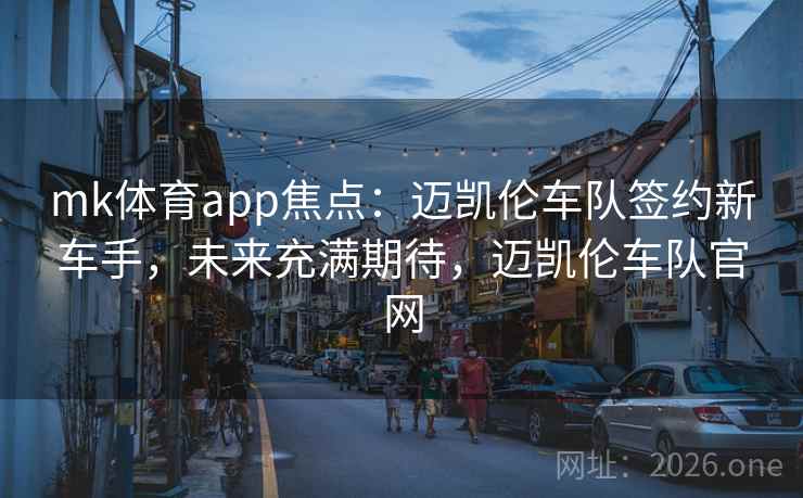 mk体育app焦点：迈凯伦车队签约新车手，未来充满期待，迈凯伦车队官网