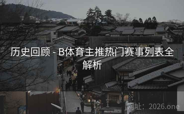 历史回顾 - B体育主推热门赛事列表全解析