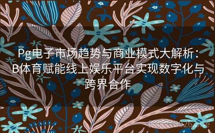 Pg电子市场趋势与商业模式大解析：B体育赋能线上娱乐平台实现数字化与跨界合作