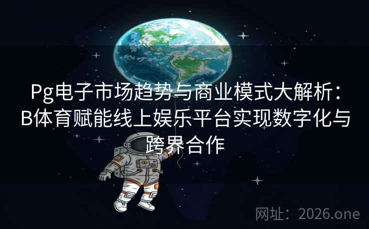 Pg电子市场趋势与商业模式大解析：B体育赋能线上娱乐平台实现数字化与跨界合作
