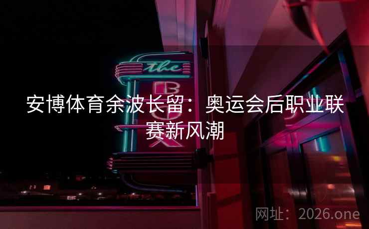 安博体育余波长留：奥运会后职业联赛新风潮