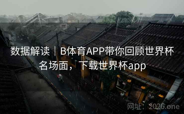 数据解读｜B体育APP带你回顾世界杯名场面，下载世界杯app